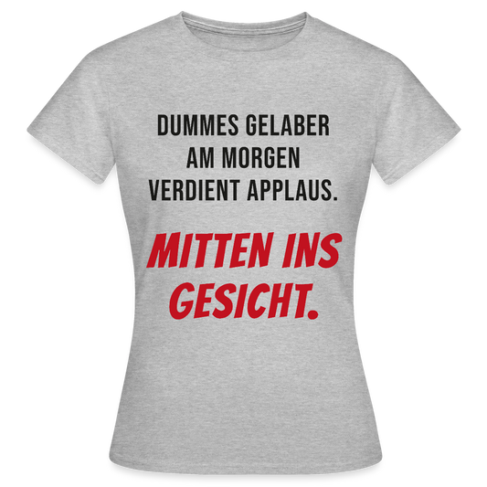 Dummes Gelaber am Morgen verdient Applaus. Mitten ins Gesicht. Motiv-T-Shirt für Frauen, Farbe Grau meliert