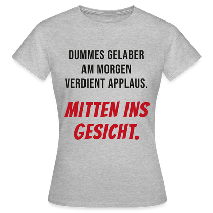 Dummes Gelaber am Morgen verdient Applaus. Mitten ins Gesicht. Motiv-T-Shirt für Frauen, Farbe Grau meliert