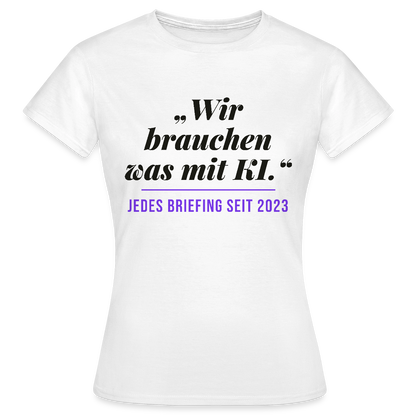 Wir brauchen was mit KI. Jedes Briefing seit 2023. Motiv-T-Shirt für Frauen, Farbe Weiß
