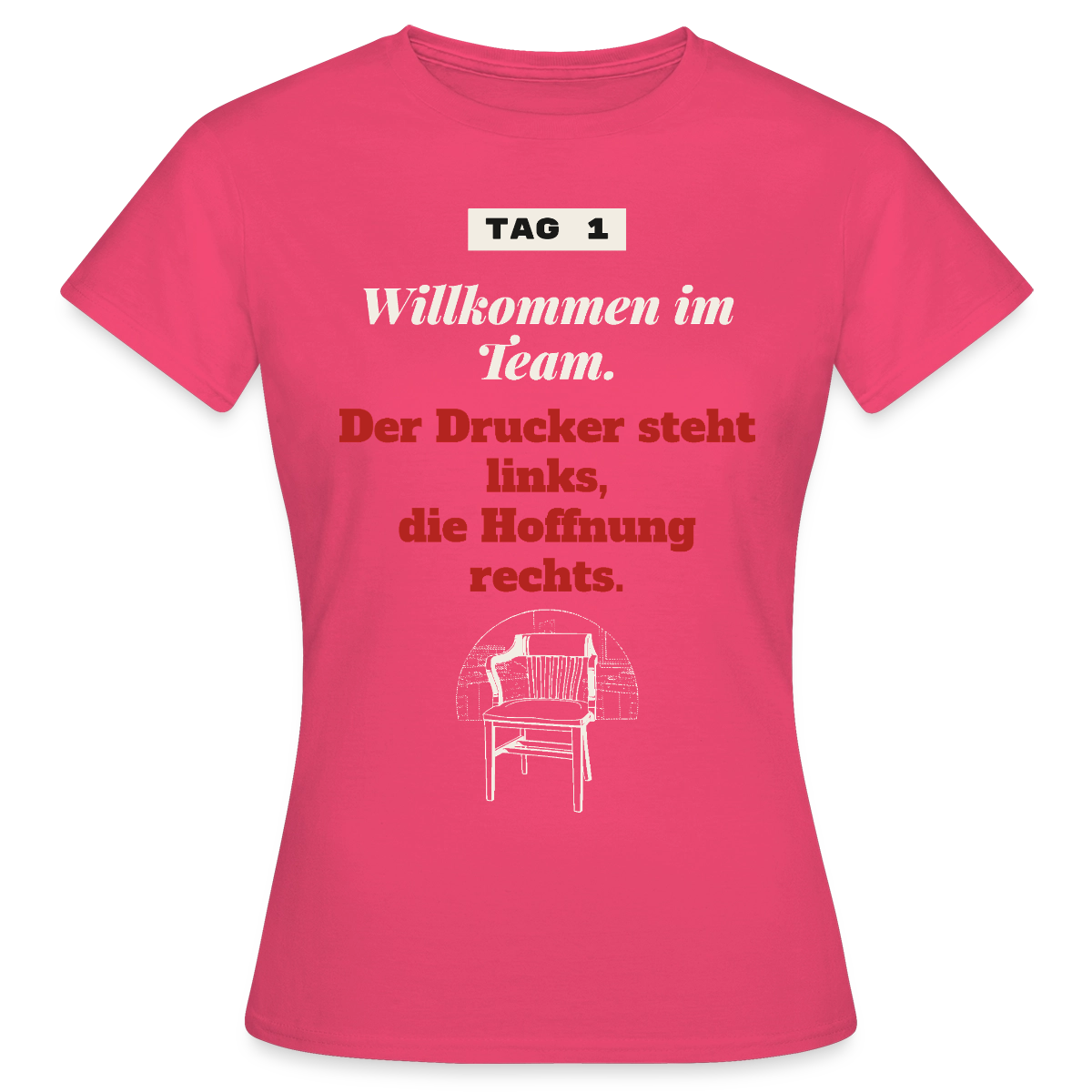Willkommen im Team. Der Drucker steht links, die Hoffnung rechts. Motiv-T-Shirt für Frauen, Farbe Azalea