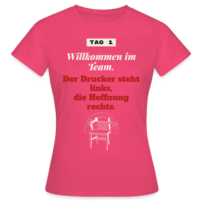 Willkommen im Team. Der Drucker steht links, die Hoffnung rechts. Motiv-T-Shirt für Frauen, Farbe Azalea