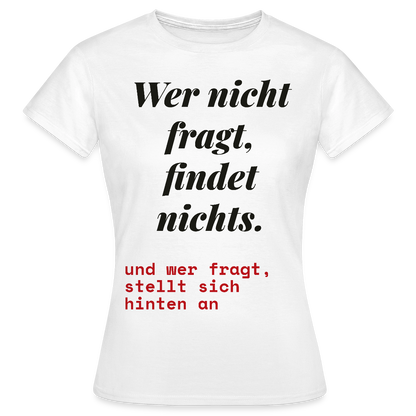 Wer nicht fragt, findet nichts. Und wer fragt, stellt sich hinten an. Motiv-T-Shirt für Frauen, Farbe Weiß
