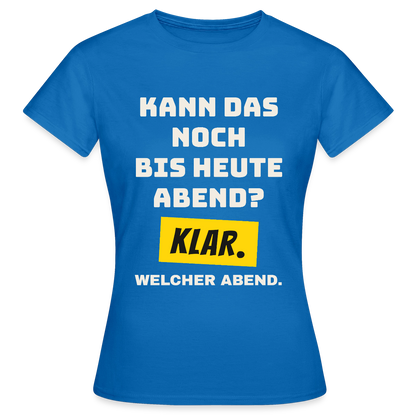 Kann das noch bis heute Abend? Klar. Welcher Abend. Motiv-T-Shirt für Frauen, Farbe Royalblau