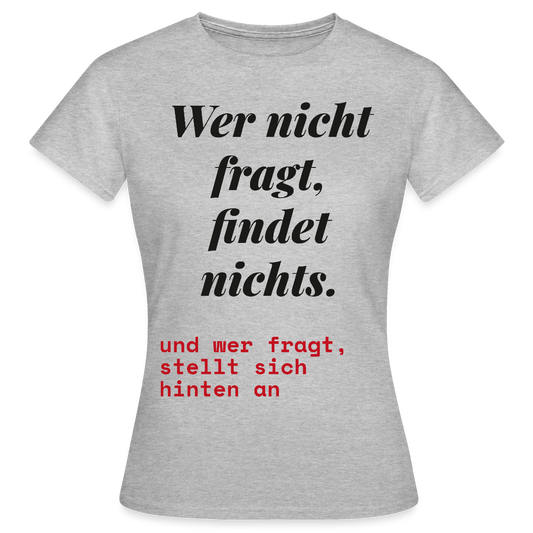 Wer nicht fragt, findet nichts. Und wer fragt, stellt sich hinten an. Motiv-T-Shirt für Frauen, Farbe Grau meliert